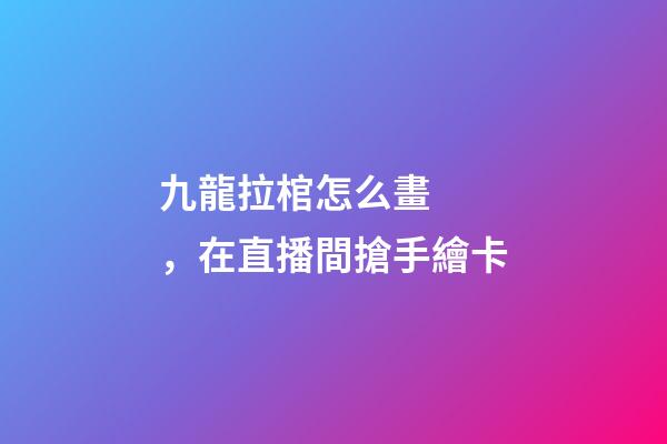 九龍拉棺怎么畫，在直播間搶手繪卡-第1張-觀點-玄機派